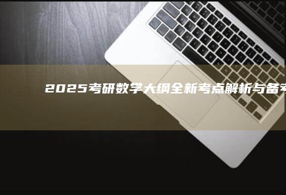 2025考研数学大纲：全新考点解析与备考指南