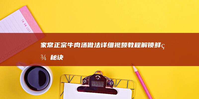 家常正宗牛肉汤做法详细视频教程：解锁鲜美秘诀